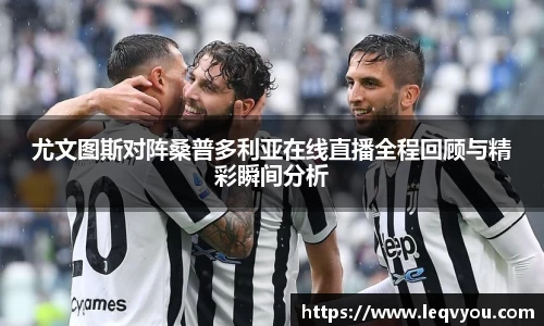 尤文图斯对阵桑普多利亚在线直播全程回顾与精彩瞬间分析