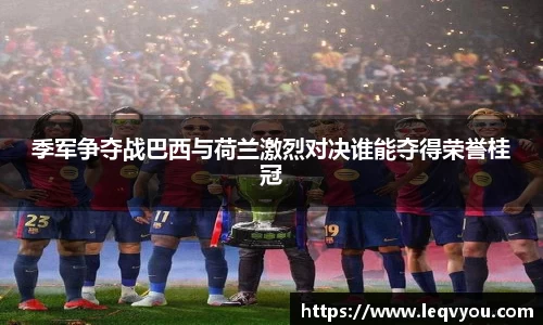 季军争夺战巴西与荷兰激烈对决谁能夺得荣誉桂冠